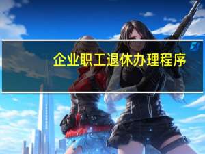 企业职工退休办理程序