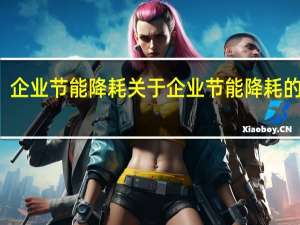 企业节能降耗 关于企业节能降耗的介绍