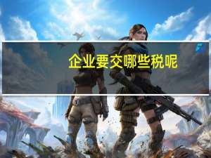 企业要交哪些税呢（企业要交哪些税）