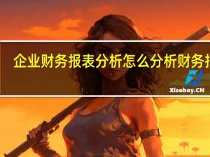 企业财务报表分析 怎么分析财务报表