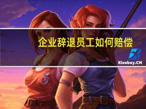 企业辞退员工如何赔偿