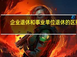 企业退休和事业单位退休的区别