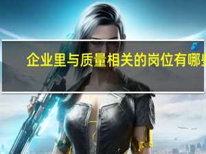 企业里与质量相关的岗位有哪些，按重要性如何排列