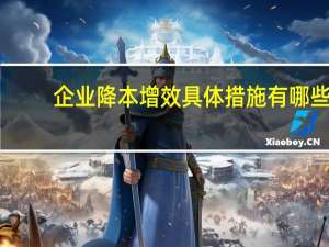 企业降本增效具体措施有哪些（企业降本增效具体措施）