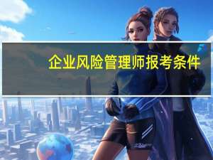 企业风险管理师报考条件（企业风险）