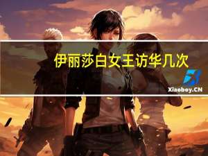 伊丽莎白女王访华几次