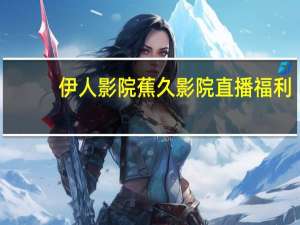 伊人影院蕉久影院直播福利（关于伊人影院蕉久影院直播福利的介绍）