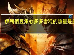 伊利 佰豆集心多多雪糕的热量是多少