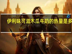 伊利 味可滋木瓜牛奶的热量是多少