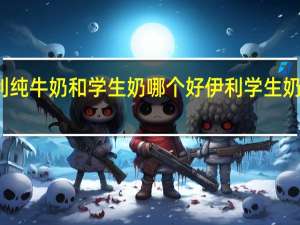 伊利纯牛奶和学生奶哪个好 伊利学生奶粉怎么样