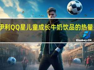 伊利 QQ星儿童成长牛奶饮品的热量是多少