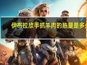 伊布拉欣 手抓羊肉的热量是多少