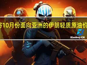 伊朗将10月份面向亚洲的伊朗轻质原油价格定为阿曼/迪拜升水3.50美元/桶