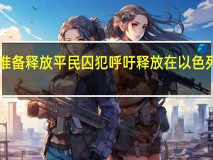 伊朗方面表示哈马斯已准备释放平民囚犯呼吁释放在以色列监狱中的6000名巴勒斯坦人