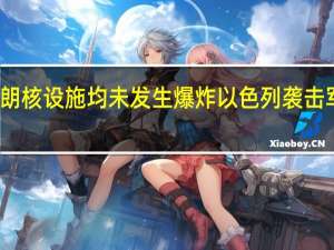 伊朗核设施均未发生爆炸 以色列袭击军事目标