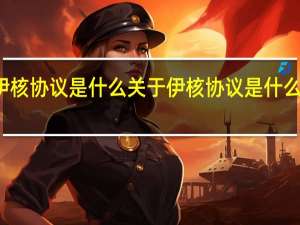 伊核协议是什么 关于伊核协议是什么的介绍