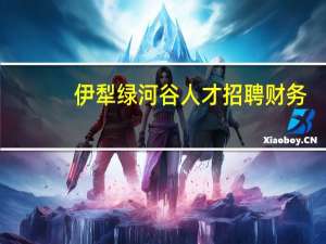 伊犁绿河谷人才招聘财务（伊犁绿河谷人才招聘）