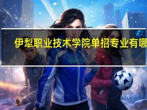 伊犁职业技术学院单招专业有哪些
