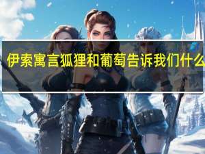 伊索寓言狐狸和葡萄告诉我们什么道理（伊索寓言狐狸和葡萄）