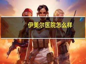 伊美尔医院怎么样(伊美尔美容院是正规医院吗)