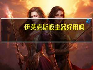 伊莱克斯吸尘器好用吗（伊莱克斯吸尘器好吗）