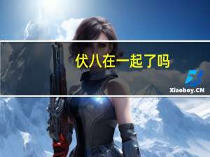 伏八在一起了吗（伏八吧简介）