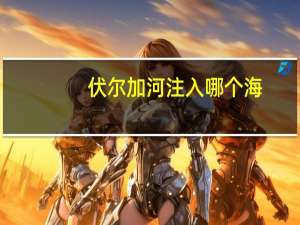 伏尔加河注入哪个海