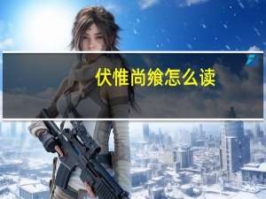 伏惟尚飨怎么读（伏惟尚飨）