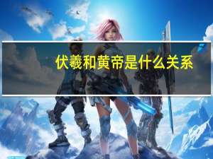 伏羲和黄帝是什么关系