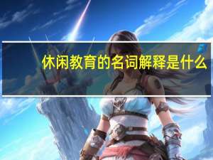 休闲教育的名词解释是什么
