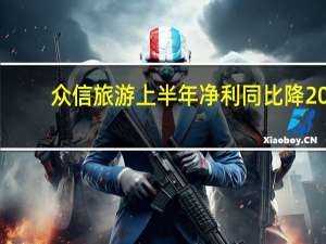 众信旅游上半年净利同比降20.37%，现金流由负转正