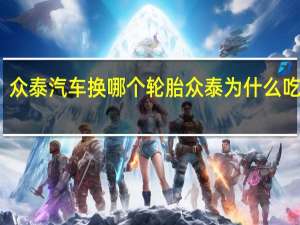众泰汽车换哪个轮胎 众泰为什么吃轮胎