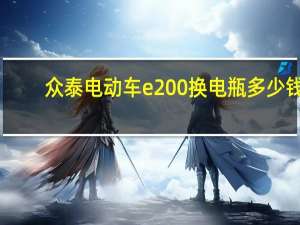 众泰电动车e200换电瓶多少钱（众泰电动车）