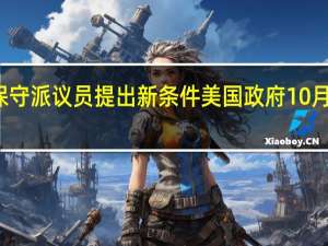 众议院保守派议员提出新条件 美国政府10月停摆风险加剧
