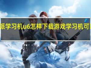 优学派学习机u6怎样下载游戏 学习机可以下游戏吗