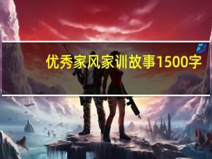 优秀家风家训故事1500字（优秀家风家训故事）
