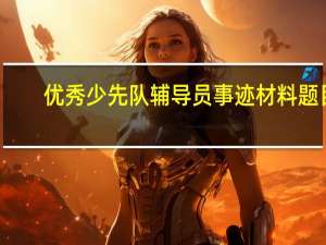 优秀少先队辅导员事迹材料题目（优秀少先队辅导员事迹材料）