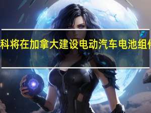 优美科将在加拿大建设电动汽车电池组件生产工厂
