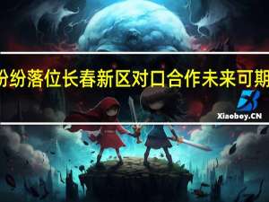 优质项目纷纷落位长春新区对口合作未来可期 到底什么情况嘞