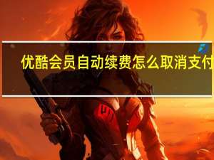 优酷会员自动续费怎么取消支付宝（优酷会员自动续费怎么取消）