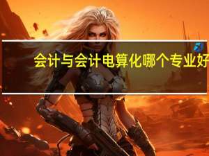 会计与会计电算化哪个专业好