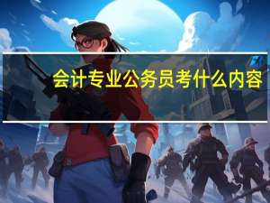 会计专业公务员考什么内容