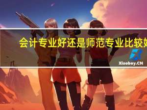 会计专业好还是师范专业比较好