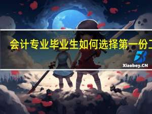 会计专业毕业生如何选择第一份工作