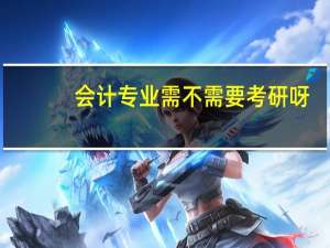 会计专业需不需要考研呀