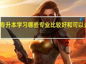 会计专升本学习哪些专业比较好和可以去哪些学校