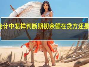 会计中怎样判断期初余额在贷方还是在借方