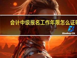 会计中级报名工作年限怎么证明
