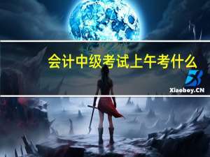 会计中级考试上午考什么