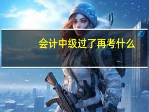 会计中级过了再考什么